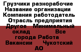 Грузчики-разнорабочие › Название организации ­ Компания-работодатель › Отрасль предприятия ­ Другое › Минимальный оклад ­ 15 000 - Все города Работа » Вакансии   . Чукотский АО